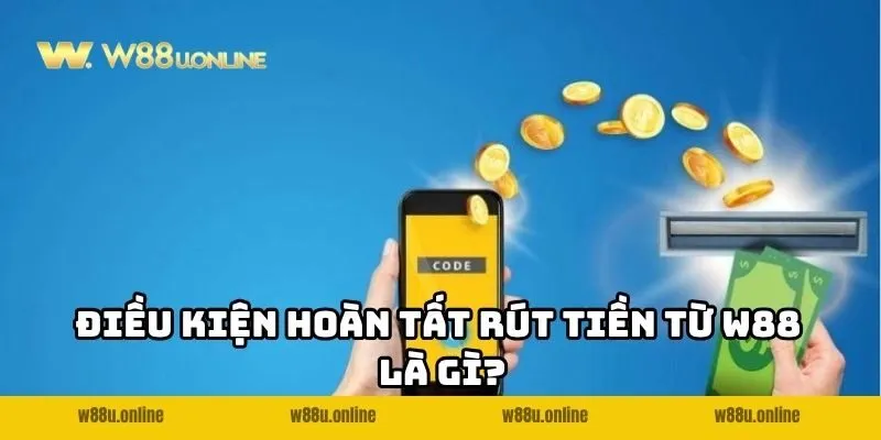 dieu kien hoan tat rut tien tu w88 la gi Điều kiện hoàn tất rút tiền từ W88 là gì?